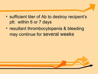 sufficient titer of Ab to destroy recipent’s plt:  within 6 or 7 days resultant thrombocytopenia & bleeding may continue for  several weeks 
