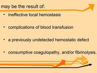 may be the result of: ineffective local hemostasis complications of blood transfusion a previously undetected hemostatic defect consumptive coagulopathy, and/or fibrinolysis.  