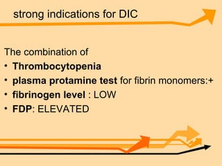 strong indications for DIC The combination of  Thrombocytopenia plasma protamine test  for fibrin monomers:+ fibrinogen level  : LOW FDP : ELEVATED 