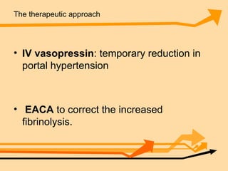The therapeutic approach IV vasopressin : temporary reduction in portal hypertension  EACA  to correct the increased fibrinolysis. 