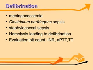 Defibrination meningococcemia Clostridium perfringens  sepsis staphylococcal sepsis Hemolysis leading to defibrination Evaluation:plt count, INR, aPTT,TT 