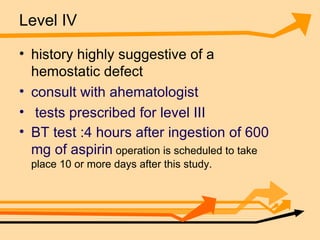 Level IV history highly suggestive of a hemostatic defect consult with ahematologist tests prescribed for level III  BT test :4 hours after ingestion of 600 mg of aspirin  operation is scheduled to take place 10 or more days after this study.  