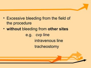 Excessive bleeding from the field of the procedure  without  bleeding from  other sites e.g.  cvp line intravenous line tracheostomy 