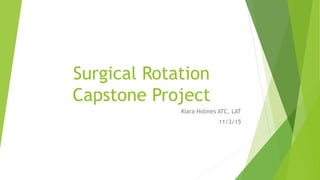 Surgical Rotation
Capstone Project
Kiara Holmes ATC, LAT
11/3/15
 