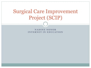 Surgical Care Improvement 
Project (SCIP) 
NADINE NONOR 
INTERNET IN EDUCATION 
 