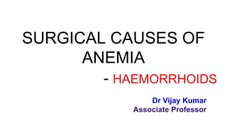 SURGICAL CAUSES OF
ANEMIA
- HAEMORRHOIDS
Dr Vijay Kumar
Associate Professor
 