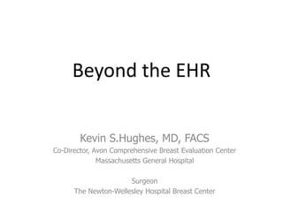 Beyond the EHR


        Kevin S.Hughes, MD, FACS
Co-Director, Avon Comprehensive Breast Evaluation Center
              Massachusetts General Hospital

                      Surgeon
      The Newton-Wellesley Hospital Breast Center
 