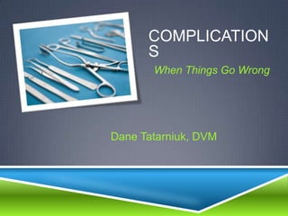 COMPLICATION
      S
       When Things Go Wrong




Dane Tatarniuk, DVM
 