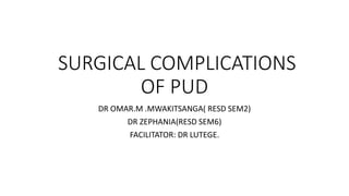 SURGICAL COMPLICATIONS
OF PUD
DR OMAR.M .MWAKITSANGA( RESD SEM2)
DR ZEPHANIA(RESD SEM6)
FACILITATOR: DR LUTEGE.
 