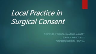 Local Practice in
Surgical Consent
P FLETCHER, V NICHITA, R ANTAKIA, A HARDY
SURGICAL DIRECTORATE
PETERBOROUGH CITY HOSPITAL
 