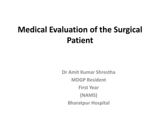 Medical Evaluation of the Surgical
Patient
Dr Amit Kumar Shrestha
MDGP Resident
First Year
(NAMS)
Bharatpur Hospital
 