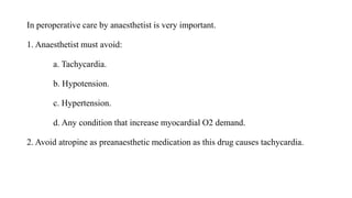 In peroperative care by anaesthetist is very important.
1. Anaesthetist must avoid:
a. Tachycardia.
b. Hypotension.
c. Hypertension.
d. Any condition that increase myocardial O2 demand.
2. Avoid atropine as preanaesthetic medication as this drug causes tachycardia.
 
