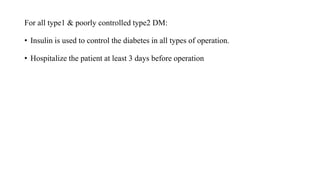 For all type1 & poorly controlled type2 DM:
• Insulin is used to control the diabetes in all types of operation.
• Hospitalize the patient at least 3 days before operation
 