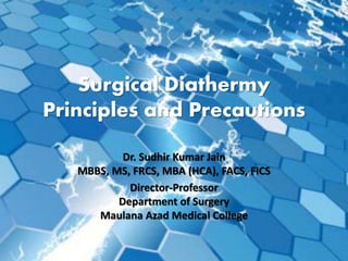Surgical Diathermy
Principles and Precautions
Dr. Sudhir Kumar Jain
MBBS, MS, FRCS, MBA (HCA), FACS, FICS
Director-Professor
Department of Surgery
Maulana Azad Medical College
 