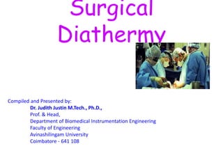 Surgical
Diathermy
Compiled and Presented by:
Dr. Judith Justin M.Tech., Ph.D.,
Prof. & Head,
Department of Biomedical Instrumentation Engineering
Faculty of Engineering
Avinashilingam University
Coimbatore - 641 108
 