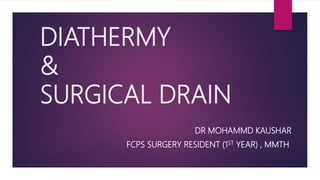 DIATHERMY
&
SURGICAL DRAIN
DR MOHAMMD KAUSHAR
FCPS SURGERY RESIDENT (1ST YEAR) , MMTH
 