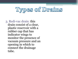 3. Redi-vac drain: this
drain consist of a clear,
plastic reservoir with a
rubber cap that has
indicator wings to
monitor the presence of
vacuum pressure and an
opening in which to
connect the drainage
tube.
 