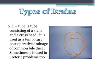 6. T – tube: a tube
consisting of a stem
and a cross head , it is
used as a temporary
post operative drainage
of common bile duct .
Sometimes it is used in
ureteric problems too.
 