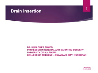 Wednesday,
April 12, 2023
1
Drain Insertion
DR. HIWA OMER AHMED
PROFESSOR IN GENERAL AND BARIATRIC SURGERY
UNIVERSITY OF SULAIMANI
COLLEGE OF MEDICINE – SULAIMANI CITY- KURDISTAN
 
