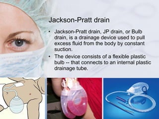 Jackson-Pratt drain <ul><li>Jackson-Pratt drain, JP drain, or Bulb drain, is a drainage device used to pull excess fluid f...