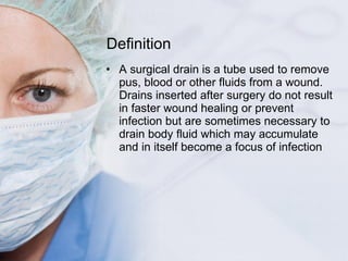 Definition <ul><li>A surgical drain is a tube used to remove pus, blood or other fluids from a wound. Drains inserted afte...