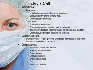 Foley ’s Cath <ul><li>Indications: </li></ul><ul><ul><li>Diagnostic:  </li></ul></ul><ul><ul><ul><li>to collect uncontamin...