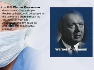 <ul><li>In 1929  Werner Forssmann </li></ul><ul><li>demonstrated  that a simple  </li></ul><ul><li>Rubber catheter could b...