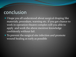 conclusion
 I hope you all understood about surgical draping like
materials, procedure, warning etc. if you got chance to
work in operation theatre complex will you able to
apply and work the above mention knowledge
confidently without fail.
 To prevent the surgical site infection and promote
wound healing as early as possible
 