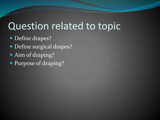 Question related to topic
 Define drapes?
 Define surgical drapes?
 Aim of draping?
 Purpose of draping?
 