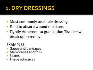  Most commonly available dressings 
 Tend to absorb wound moisture. 
 Tightly Adherent to granulation Tissue – will 
break upon removal 
EXAMPLES: 
 Gauze and bandages 
 Membranes and foils 
 Foams 
 Tissue adhesives 
 