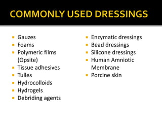  Gauzes 
 Foams 
 Polymeric films 
(Opsite) 
 Tissue adhesives 
 Tulles 
 Hydrocolloids 
 Hydrogels 
 Debriding agents 
 Enzymatic dressings 
 Bead dressings 
 Silicone dressings 
 Human Amniotic 
Membrane 
 Porcine skin 
 