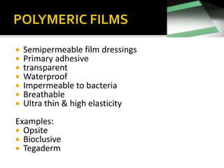  Semipermeable film dressings 
 Primary adhesive 
 transparent 
 Waterproof 
 Impermeable to bacteria 
 Breathable 
 Ultra thin & high elasticity 
Examples: 
 Opsite 
 Bioclusive 
 Tegaderm 
 
