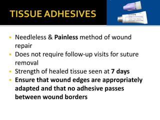  Needleless & Painless method of wound 
repair 
 Does not require follow-up visits for suture 
removal 
 Strength of healed tissue seen at 7 days 
 Ensure that wound edges are appropriately 
adapted and that no adhesive passes 
between wound borders 
 