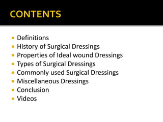 Definitions 
 History of Surgical Dressings 
 Properties of Ideal wound Dressings 
 Types of Surgical Dressings 
 Commonly used Surgical Dressings 
 Miscellaneous Dressings 
 Conclusion 
 Videos 
 