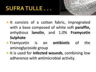  It consists of a cotton fabric, impregnated 
with a base composed of white soft paraffin, 
anhydrous lanolin, and 1.0% Framycetin 
Sulphate 
 Framycetin is an antibiotic of the 
aminoglycoside group 
 It is used for Infected wounds, combining low 
adherence with antimicrobial activity. 
 