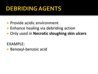  Provide acidic environment 
 Enhance healing via debriding action 
 Only used in Necrotic sloughing skin ulcers 
EXAMPLE: 
 Benoxyl-benzoic acid 
 