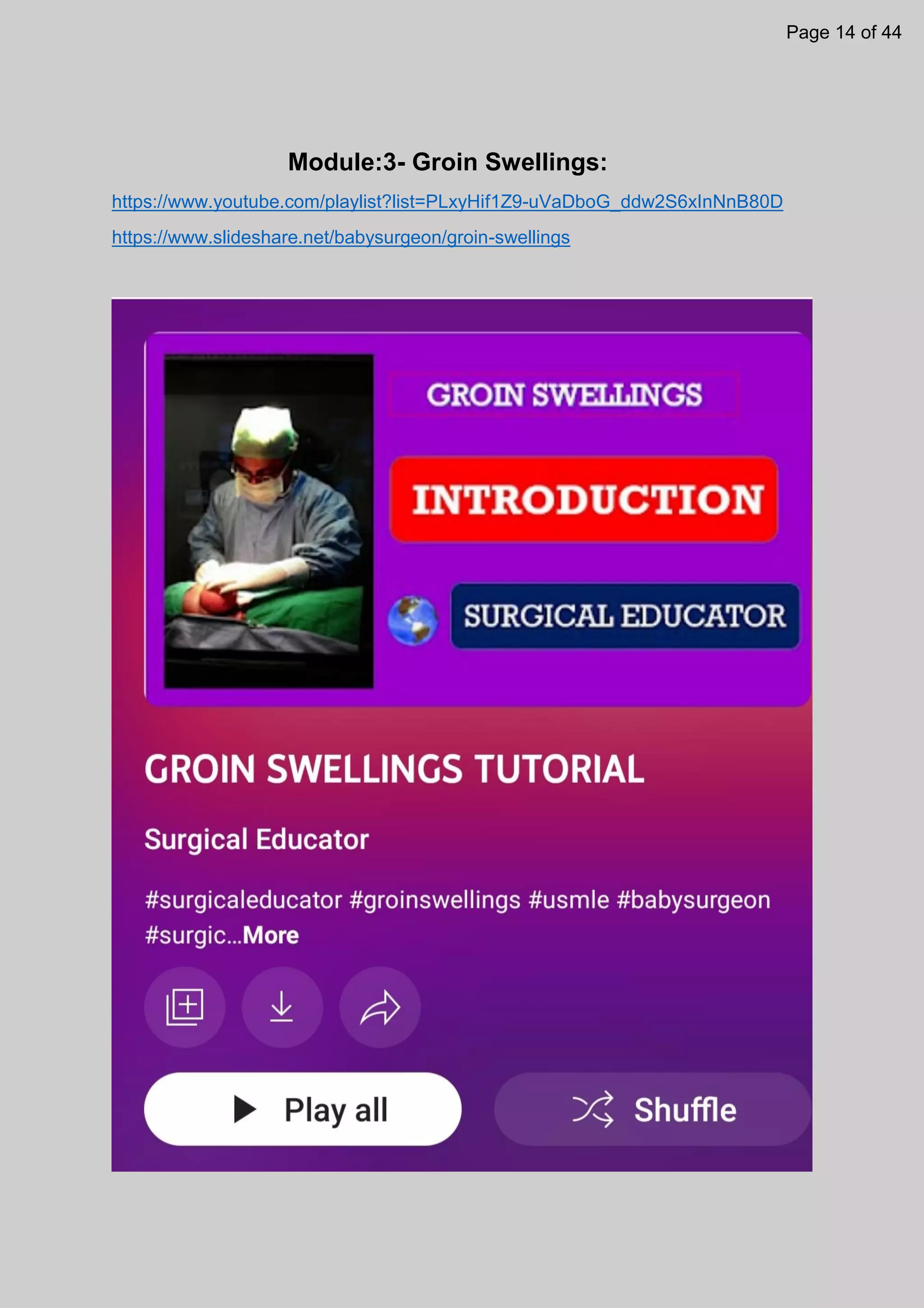 Module:3- Groin Swellings:
https://www.youtube.com/playlist?list=PLxyHif1Z9-uVaDboG_ddw2S6xInNnB80D
https://www.slideshare.net/babysurgeon/groin-swellings
Page 14 of 44
 