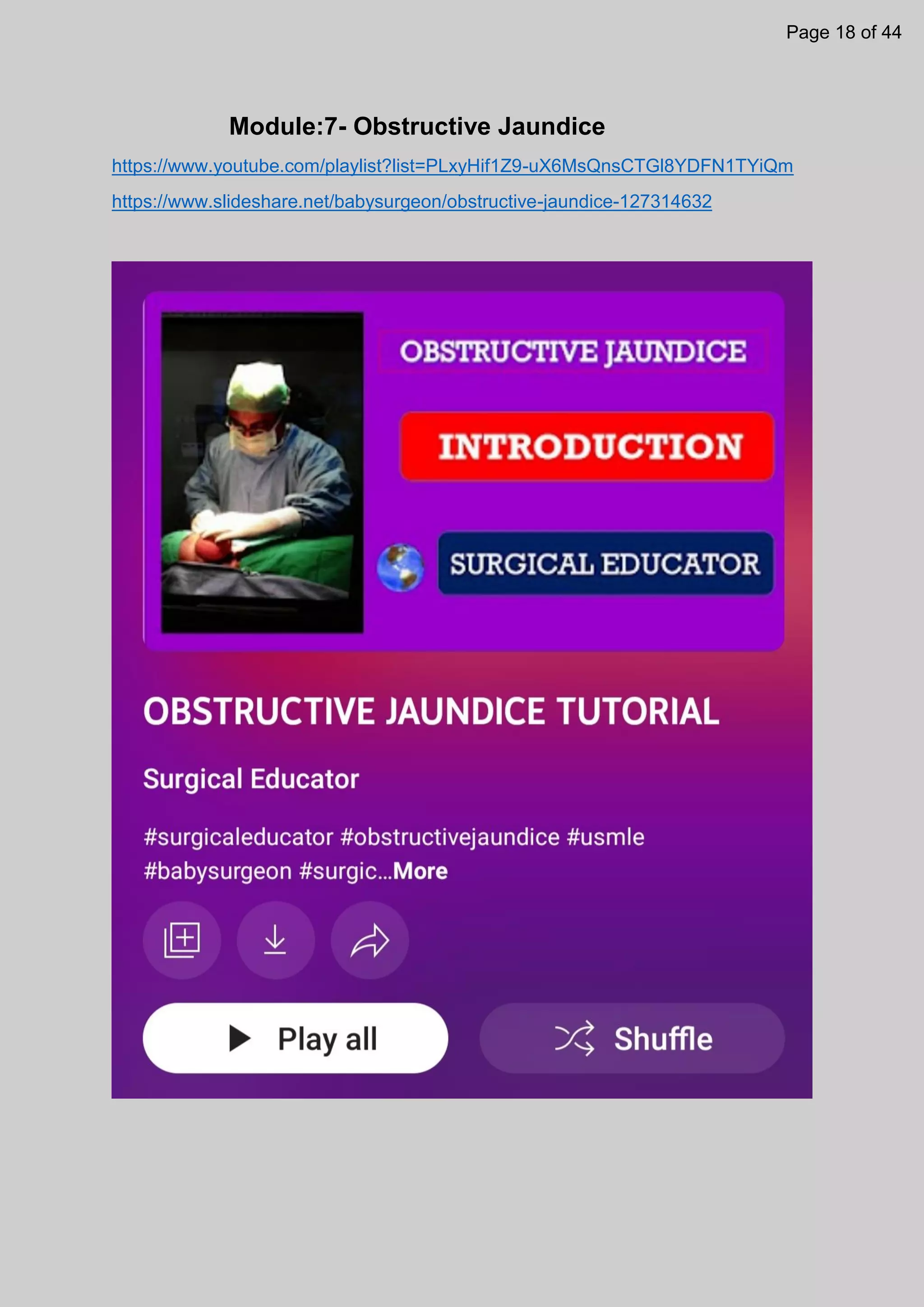 Module:7- Obstructive Jaundice
https://www.youtube.com/playlist?list=PLxyHif1Z9-uX6MsQnsCTGl8YDFN1TYiQm
https://www.slideshare.net/babysurgeon/obstructive-jaundice-127314632
Page 18 of 44
 