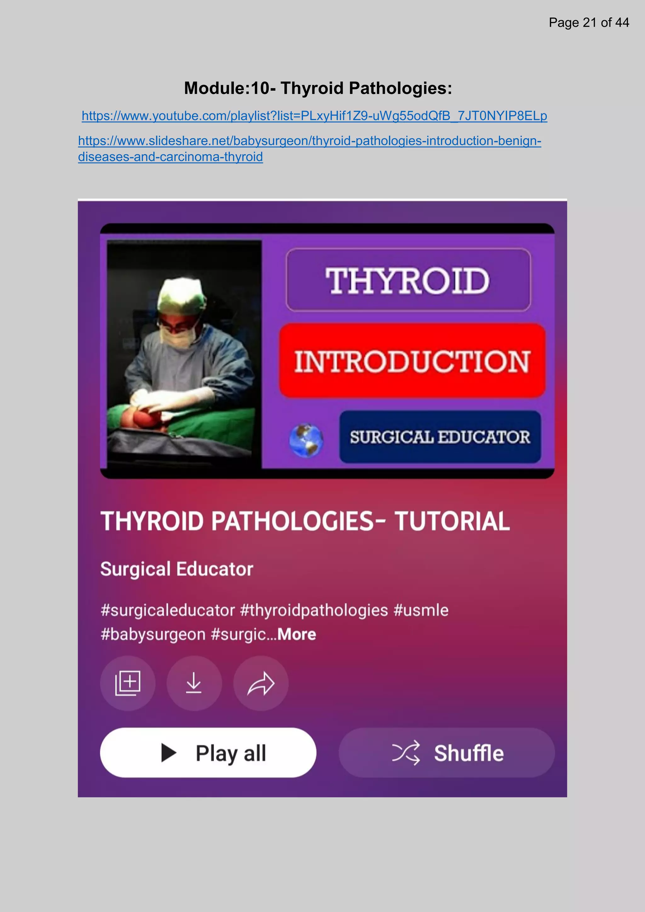 Module:10- Thyroid Pathologies:
https://www.youtube.com/playlist?list=PLxyHif1Z9-uWg55odQfB_7JT0NYIP8ELp
https://www.slideshare.net/babysurgeon/thyroid-pathologies-introduction-benign-
diseases-and-carcinoma-thyroid
Page 21 of 44
 