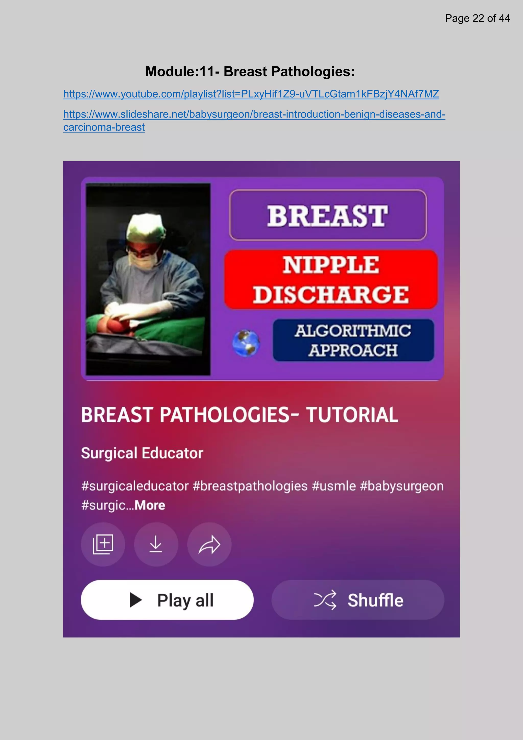 Module:11- Breast Pathologies:
https://www.youtube.com/playlist?list=PLxyHif1Z9-uVTLcGtam1kFBzjY4NAf7MZ
https://www.slideshare.net/babysurgeon/breast-introduction-benign-diseases-and-
carcinoma-breast
Page 22 of 44
 