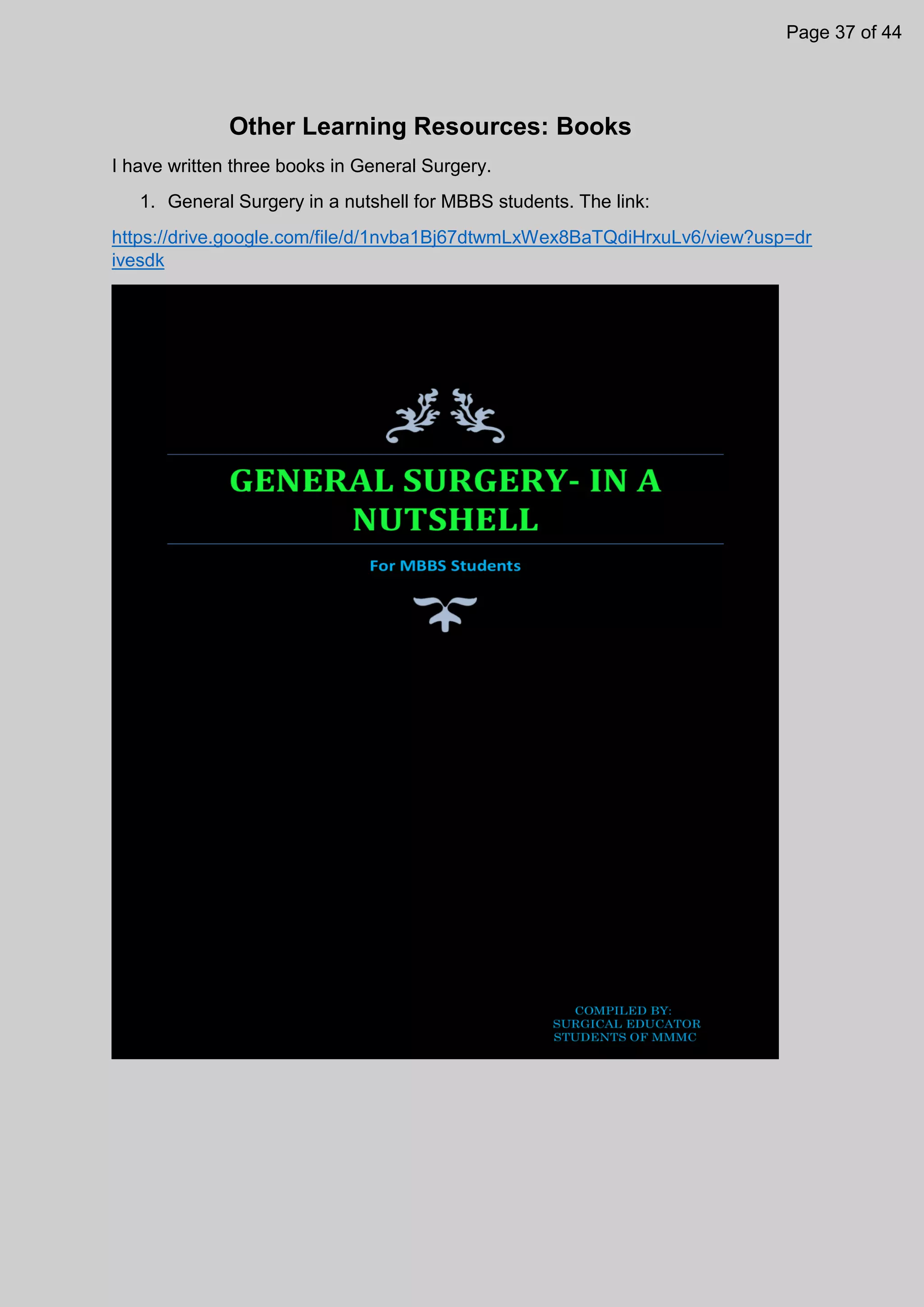 Other Learning Resources: Books
I have written three books in General Surgery.
1. General Surgery in a nutshell for MBBS students. The link:
https://drive.google.com/file/d/1nvba1Bj67dtwmLxWex8BaTQdiHrxuLv6/view?usp=dr
ivesdk
Page 37 of 44
 