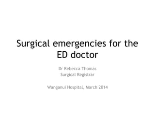 Surgical emergencies for the
ED doctor
Dr Rebecca Thomas
Surgical Registrar
Wanganui Hospital, March 2014
 