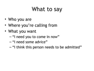 What to say
• Who you are
• Where you’re calling from
• What you want
– “I need you to come in now”
– “I need some advice”
– “I think this person needs to be admitted”
 