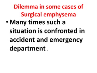 Dilemma in some cases of
     Surgical emphysema
• Many times such a
  situation is confronted in
  accident and emergency
  department .
 