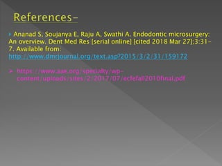  Ananad S, Soujanya E, Raju A, Swathi A. Endodontic microsurgery:
An overview. Dent Med Res [serial online] [cited 2018 Mar 27];3:31-
7. Available from:
http://www.dmrjournal.org/text.asp?2015/3/2/31/159172
 https://www.aae.org/specialty/wp-
content/uploads/sites/2/2017/07/ecfefall2010final.pdf
 