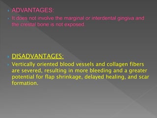  DISADVANTAGES:
 Vertically oriented blood vessels and collagen fibers
are severed, resulting in more bleeding and a greater
potential for flap shrinkage, delayed healing, and scar
formation.
 