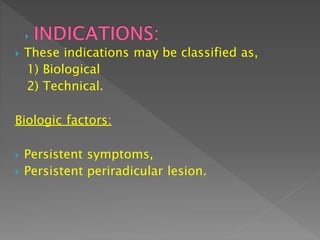  These indications may be classified as,
1) Biological
2) Technical.
Biologic factors:
 Persistent symptoms,
 Persistent periradicular lesion.
 