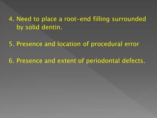 4. Need to place a root-end filling surrounded
by solid dentin.
5. Presence and location of procedural error
6. Presence and extent of periodontal defects.
 