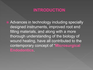  Advances in technology including specially
designed instruments, improved root end
filling materials, and along with a more
thorough understanding of the biology of
wound healing, have all contributed to the
contemporary concept of “Microsurgical
Endodontics.
INTRODUCTION
 