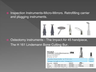  Inspection Instruments-Micro-Mirrors. Retrofilling carrier
and plugging instruments.
 Osteotomy instruments - The Impact Air 45 handpiece,
The H 161 Lindemann Bone Cutting Bur.
 